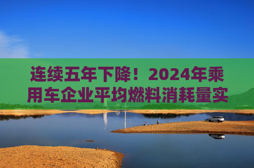 连续五年下降！2024年乘用车企业平均燃料消耗量实际值为3.31升/100公里