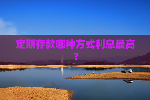 定期存款哪种方式利息最高？
