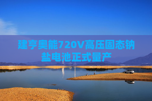 建亨奥能720V高压固态钠盐电池正式量产