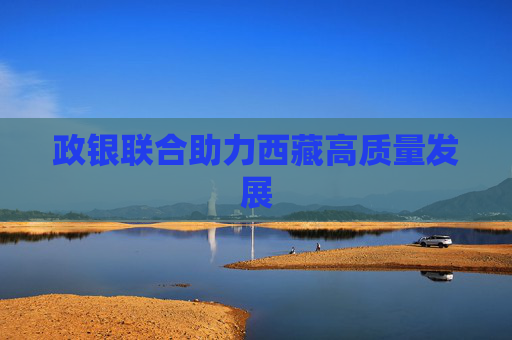 政银联合助力西藏高质量发展