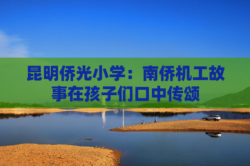 昆明侨光小学：南侨机工故事在孩子们口中传颂