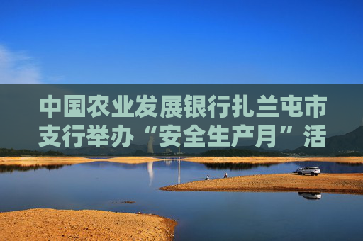 中国农业发展银行扎兰屯市支行举办“安全生产月”活动
