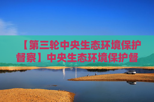 【第三轮中央生态环境保护督察】中央生态环境保护督察群众信访举报转办和边督边改公开情况（第二十七批）