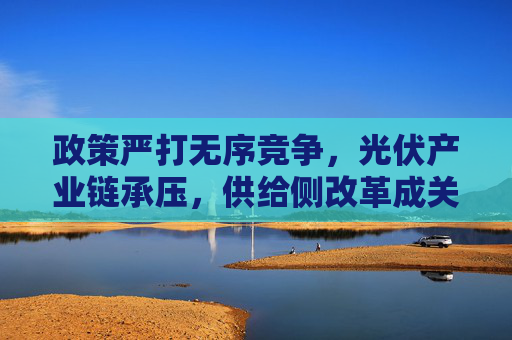 政策严打无序竞争，光伏产业链承压，供给侧改革成关键