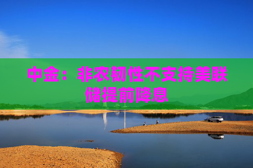 中金：非农韧性不支持美联储提前降息