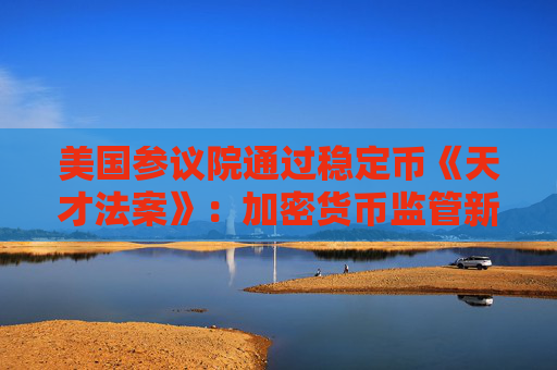 美国参议院通过稳定币《天才法案》：加密货币监管新进展