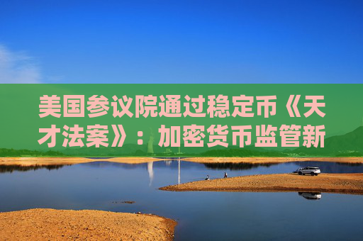 美国参议院通过稳定币《天才法案》：加密货币监管新进展