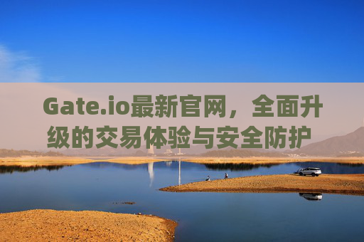 Gate.io最新官网，全面升级的交易体验与安全防护 gate.io最新官网