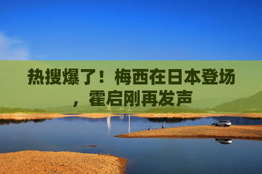 热搜爆了！梅西在日本登场，霍启刚再发声