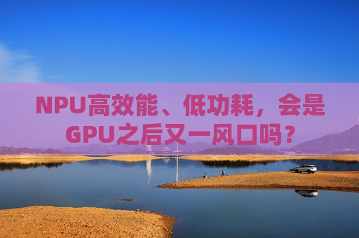 NPU高效能、低功耗，会是GPU之后又一风口吗？