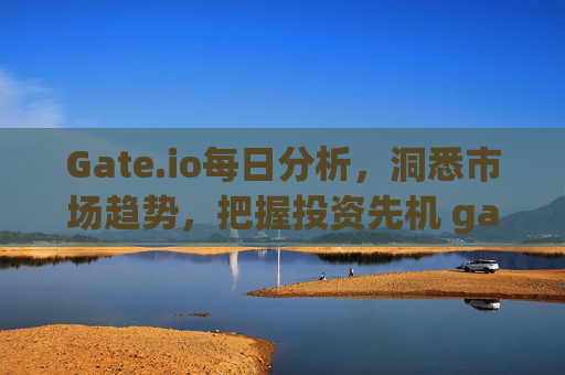 Gate.io每日分析，洞悉市场趋势，把握投资先机 gate.io每日分析