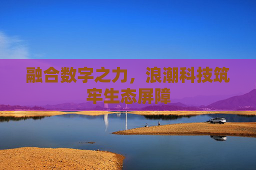 融合数字之力，浪潮科技筑牢生态屏障