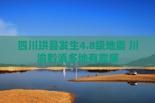 四川珙县发生4.8级地震 川渝黔滇多地有震感