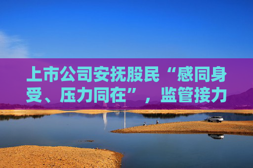 上市公司安抚股民“感同身受、压力同在”，监管接力护盘信心能否持续？