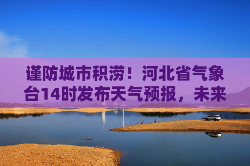 谨防城市积涝！河北省气象台14时发布天气预报，未来6小时局地有暴雨