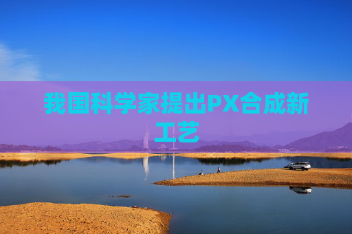 我国科学家提出PX合成新工艺