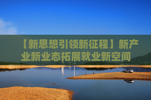 【新思想引领新征程】新产业新业态拓展就业新空间