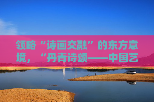 领略“诗画交融”的东方意境，“丹青诗颂——中国艺术研究院写意绘画巡展” 首展在山东美术馆开幕