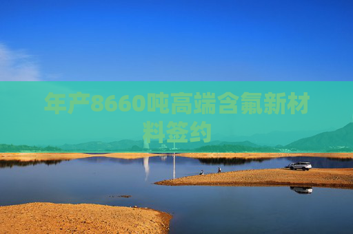 年产8660吨高端含氟新材料签约