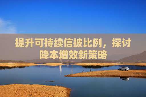 提升可持续信披比例，探讨降本增效新策略