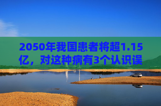 2050年我国患者将超1.15亿，对这种病有3个认识误区
