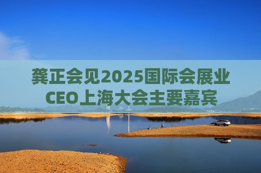 龚正会见2025国际会展业CEO上海大会主要嘉宾