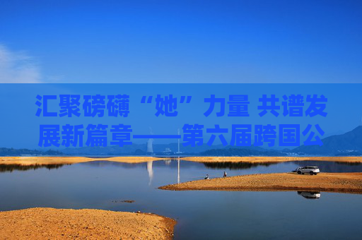 汇聚磅礴“她”力量 共谱发展新篇章——第六届跨国公司领导人青岛峰会女企业家论坛倡议