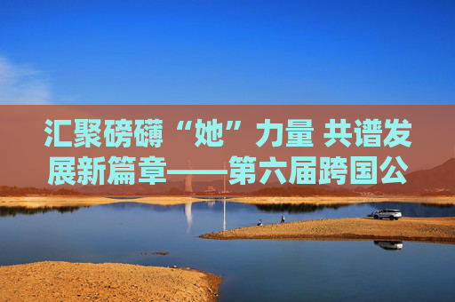 汇聚磅礴“她”力量 共谱发展新篇章——第六届跨国公司领导人青岛峰会女企业家论坛倡议
