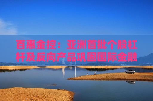 百惠金控：亚洲首批个股杠杆及反向产品巩固国际金融中心地位