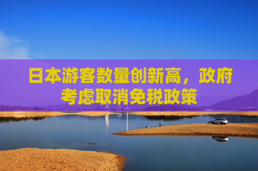 日本游客数量创新高，政府考虑取消免税政策