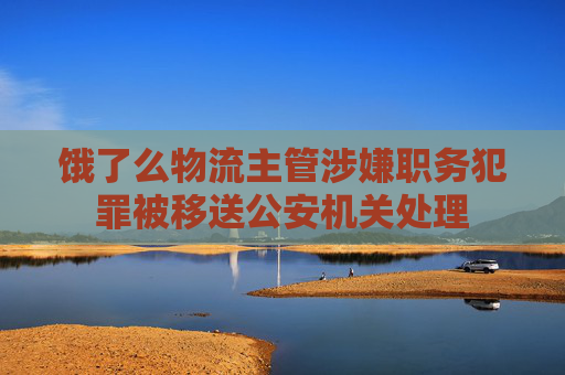 饿了么物流主管涉嫌职务犯罪被移送公安机关处理