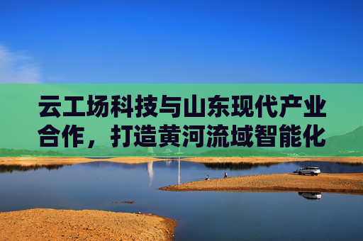 云工场科技与山东现代产业合作，打造黄河流域智能化转型示范工程