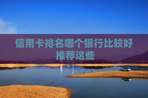 信用卡排名哪个银行比较好 推荐这些