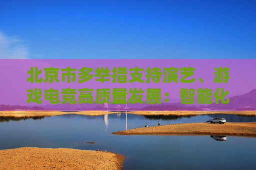 北京市多举措支持演艺、游戏电竞高质量发展：智能化技改 最高给予3000万元奖励