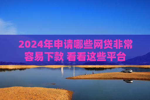 2024年申请哪些网贷非常容易下款 看看这些平台