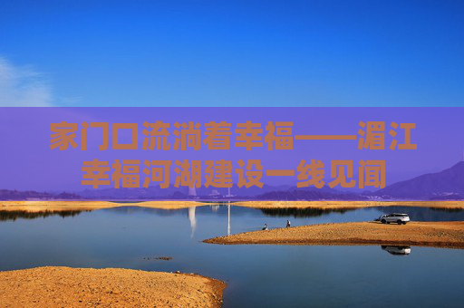 家门口流淌着幸福——湄江幸福河湖建设一线见闻