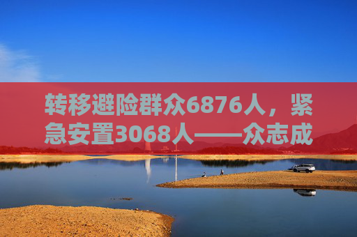 转移避险群众6876人，紧急安置3068人——众志成城守护龙山