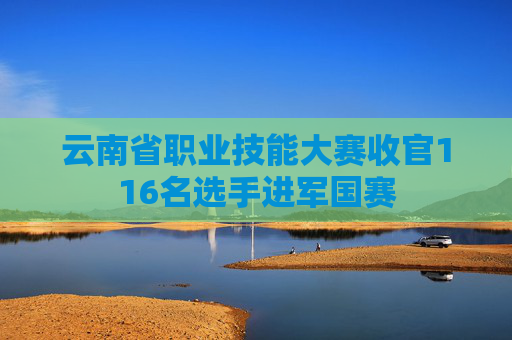 云南省职业技能大赛收官116名选手进军国赛