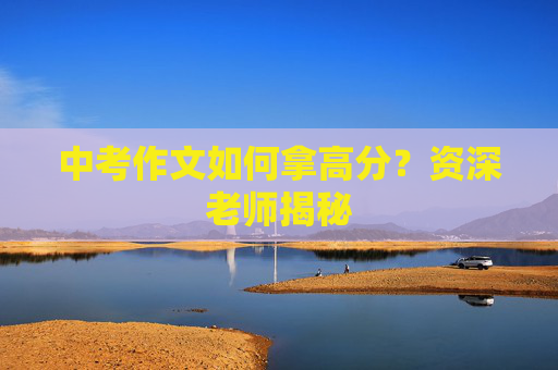 中考作文如何拿高分？资深老师揭秘