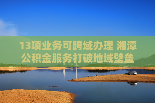 13项业务可跨域办理 湘潭公积金服务打破地域壁垒
