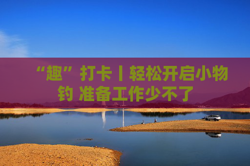 “趣”打卡丨轻松开启小物钓 准备工作少不了