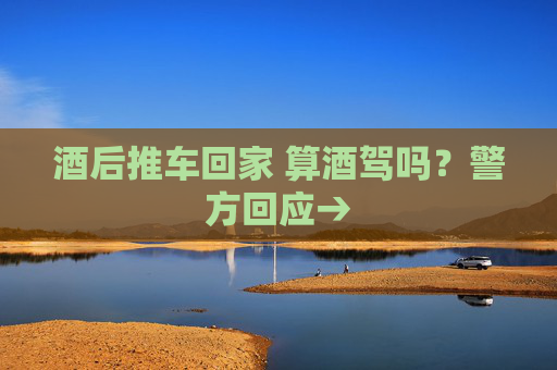 酒后推车回家 算酒驾吗？警方回应→