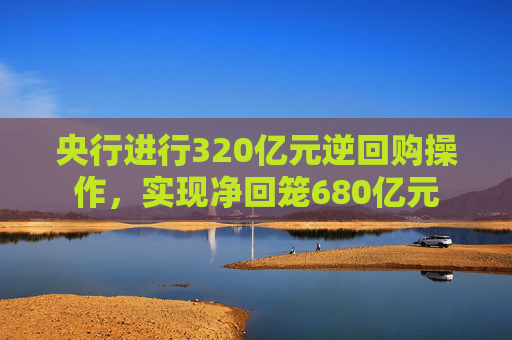 央行进行320亿元逆回购操作，实现净回笼680亿元