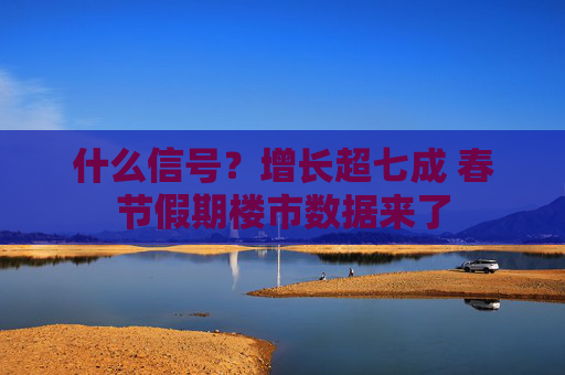 什么信号？增长超七成 春节假期楼市数据来了