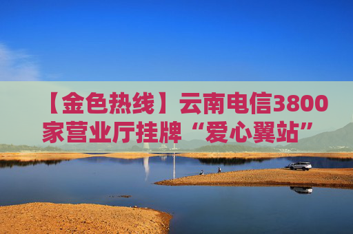 【金色热线】云南电信3800家营业厅挂牌“爱心翼站” 提供六项便民公益服务