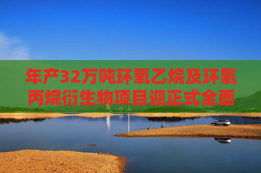 年产32万吨环氧乙烷及环氧丙烷衍生物项目迎正式全面生产