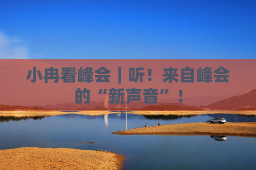 小冉看峰会｜听！来自峰会的“新声音”！