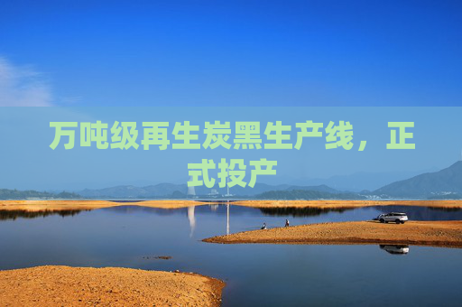 万吨级再生炭黑生产线，正式投产