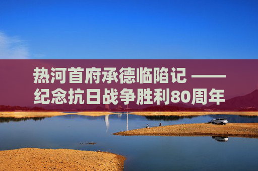 热河首府承德临陷记 ——纪念抗日战争胜利80周年