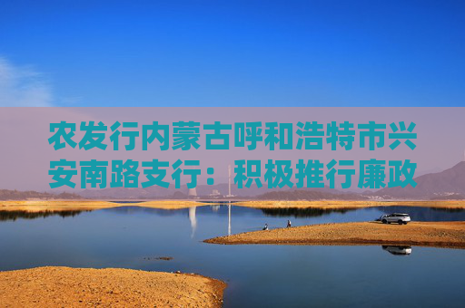 农发行内蒙古呼和浩特市兴安南路支行：积极推行廉政自律活动